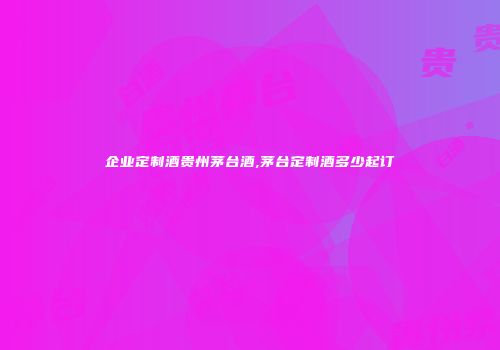 企业定制酒贵州茅台酒,茅台定制酒多少起订