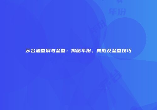 茅台酒鉴别与品鉴：揭秘年份、真假及品鉴技巧