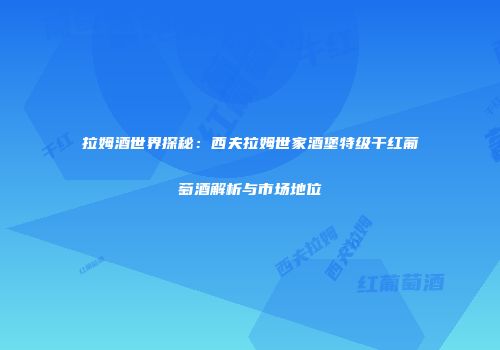 拉姆酒世界探秘：西夫拉姆世家酒堡特级干红葡萄酒解析与市场地位