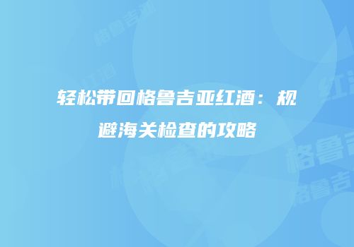 轻松带回格鲁吉亚红酒：规避海关检查的攻略