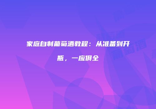 家庭自制葡萄酒教程：从准备到开瓶，一应俱全