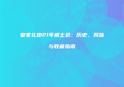 皇家礼炮21年威士忌：历史、风味与收藏指南