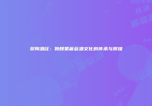 翠陶酒庄：勃艮第葡萄酒文化的传承与辉煌