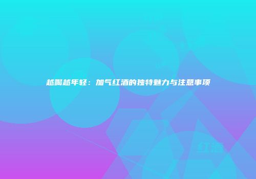越喝越年轻：加气红酒的独特魅力与注意事项