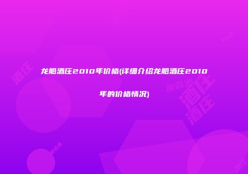 龙船酒庄2010年价格(详细介绍龙船酒庄2010年的价格情况)
