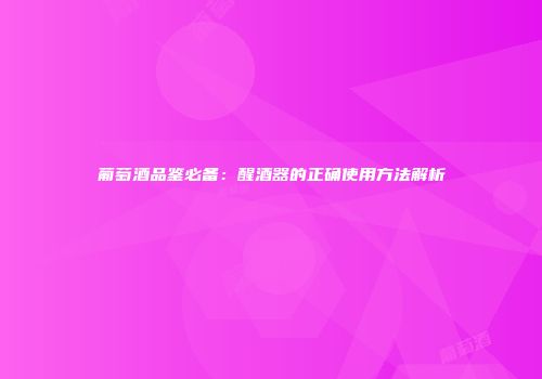 葡萄酒品鉴必备：醒酒器的正确使用方法解析