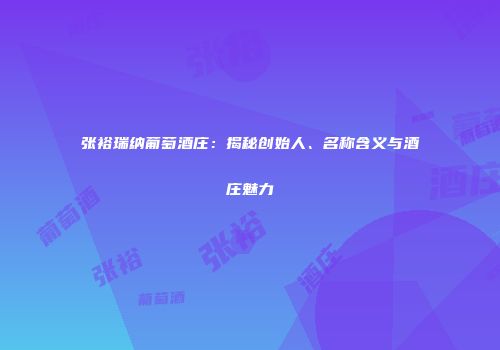 张裕瑞纳葡萄酒庄：揭秘创始人、名称含义与酒庄魅力