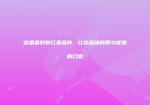 德国最好的红酒品牌，让你品味醇厚与优雅的口感