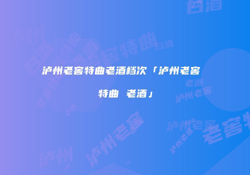 泸州老窖特曲老酒档次「泸州老窖 特曲 老酒」