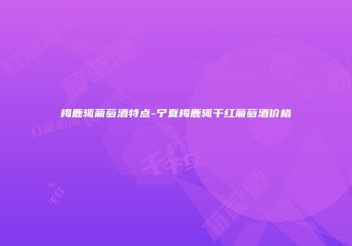 梅鹿辄葡萄酒特点-宁夏梅鹿辄干红葡萄酒价格