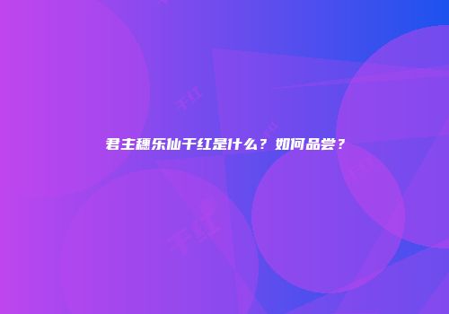 君主穗乐仙干红是什么？如何品尝？