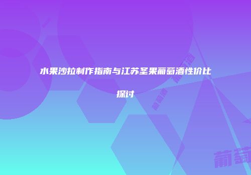 水果沙拉制作指南与江苏圣果葡萄酒性价比探讨