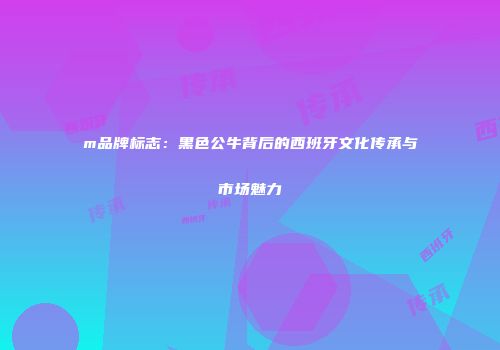 m品牌标志：黑色公牛背后的西班牙文化传承与市场魅力