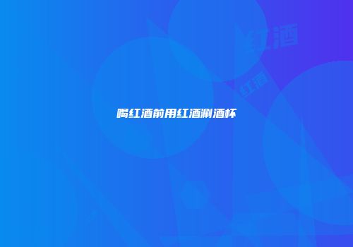 喝红酒前用红酒涮酒杯