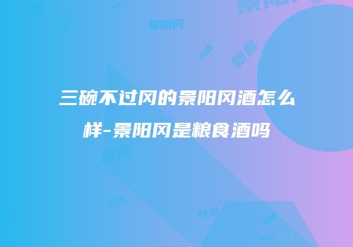 三碗不过冈的景阳冈酒怎么样-景阳冈是粮食酒吗