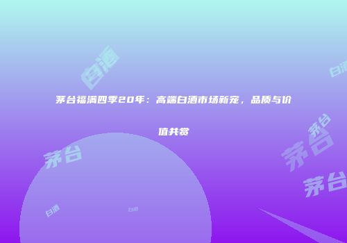 茅台福满四季20年：高端白酒市场新宠，品质与价值共赏