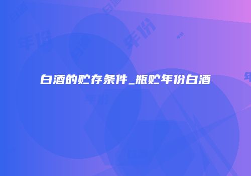 白酒的贮存条件_瓶贮年份白酒