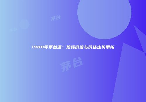1988年茅台酒：珍稀价值与价格走势解析