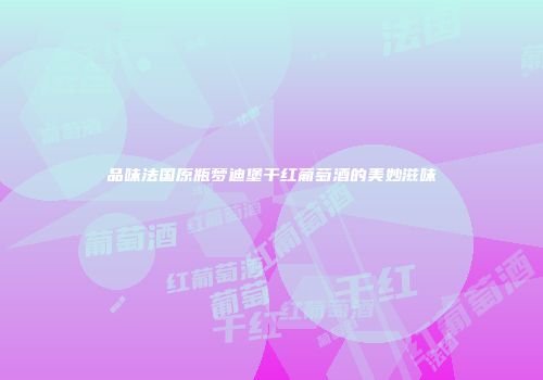 品味法国原瓶梦迪堡干红葡萄酒的美妙滋味