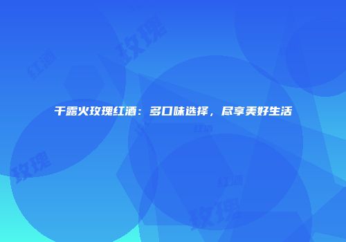 干露火玫瑰红酒：多口味选择，尽享美好生活