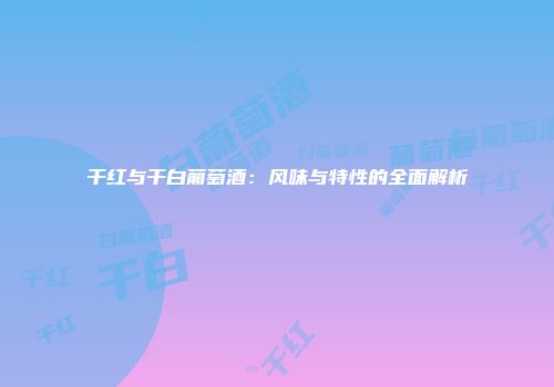 干红与干白葡萄酒：风味与特性的全面解析