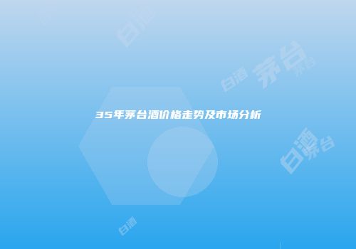 35年茅台酒价格走势及市场分析