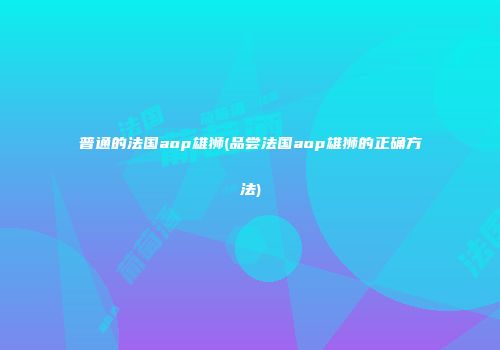 普通的法国aop雄狮(品尝法国aop雄狮的正确方法)