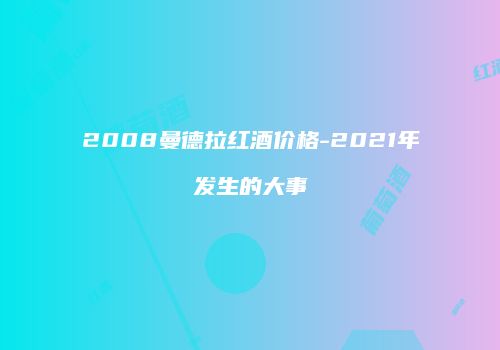 2008曼德拉红酒价格-2021年发生的大事