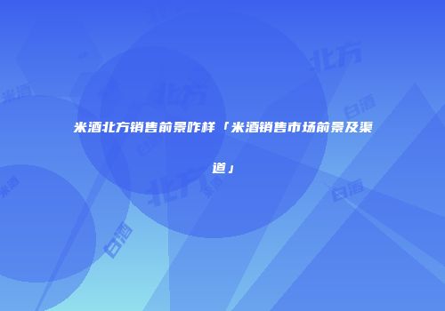 米酒北方销售前景咋样「米酒销售市场前景及渠道」