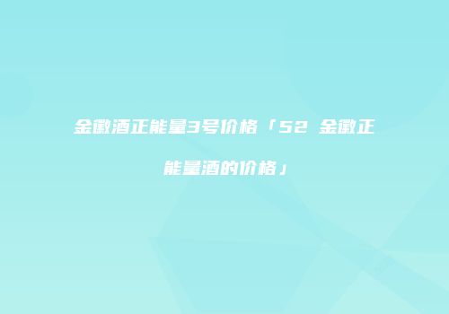 金徽酒正能量3号价格「52℃金徽正能量酒的价格」