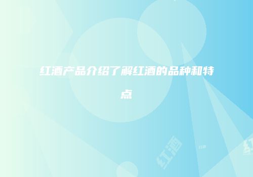 红酒产品介绍了解红酒的品种和特点