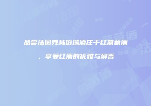 品尝法国克林伯瑞酒庄干红葡萄酒，享受红酒的优雅与醇香