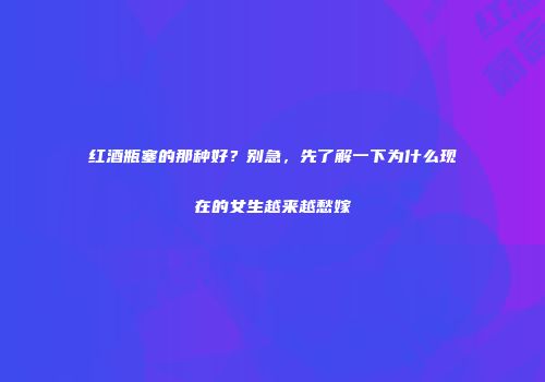 红酒瓶塞的那种好？别急，先了解一下为什么现在的女生越来越愁嫁