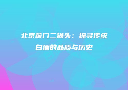 北京前门二锅头：探寻传统白酒的品质与历史