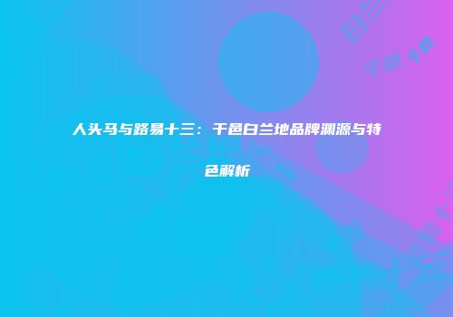 人头马与路易十三：干邑白兰地品牌渊源与特色解析