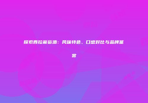 探索西拉葡萄酒：风味特色、口感对比与品牌鉴赏