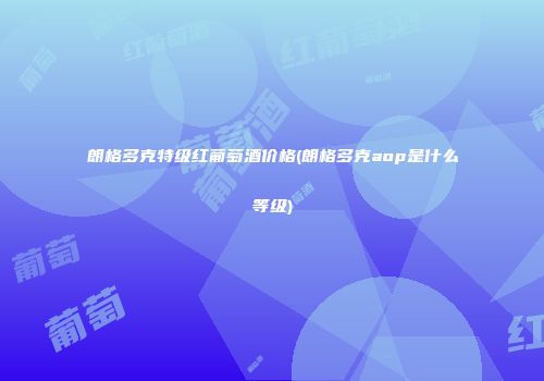朗格多克特级红葡萄酒价格(朗格多克aop是什么等级)
