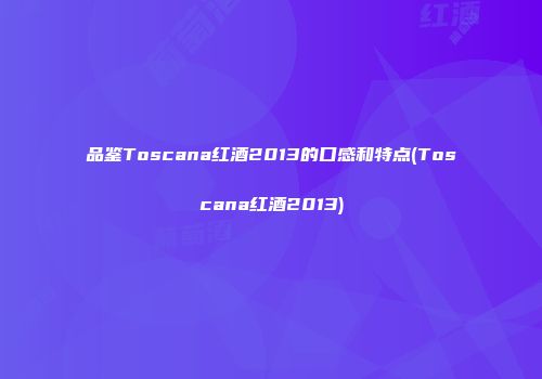品鉴Toscana红酒2013的口感和特点(Toscana红酒2013)