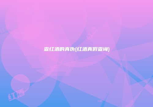 查红酒的真伪(红酒真假查询)
