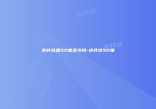 水井坊酒52度多少钱-水井坊52度