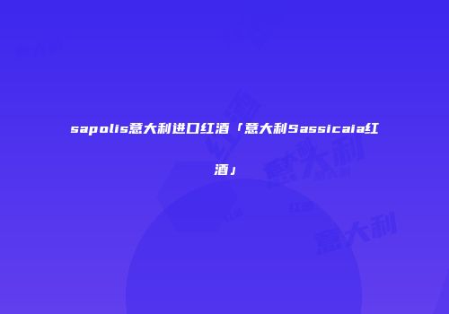 sapolis意大利进口红酒「意大利Sassicaia红酒」