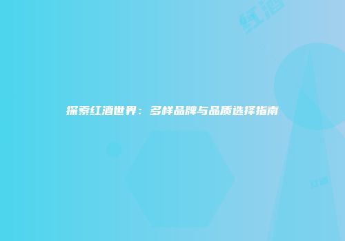 探索红酒世界：多样品牌与品质选择指南