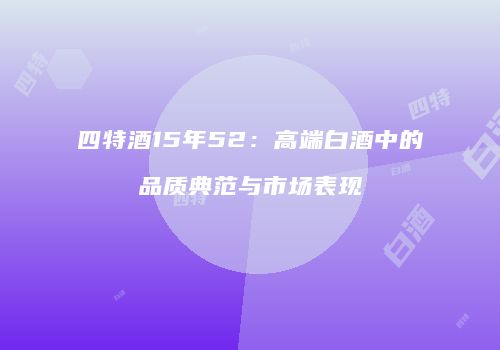 四特酒15年52：高端白酒中的品质典范与市场表现