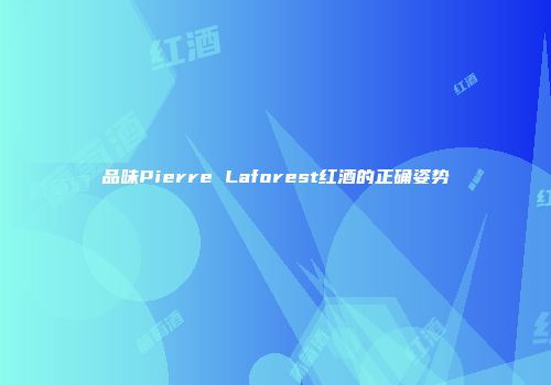 品味Pierre Laforest红酒的正确姿势