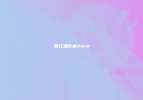香红酒价格2016
