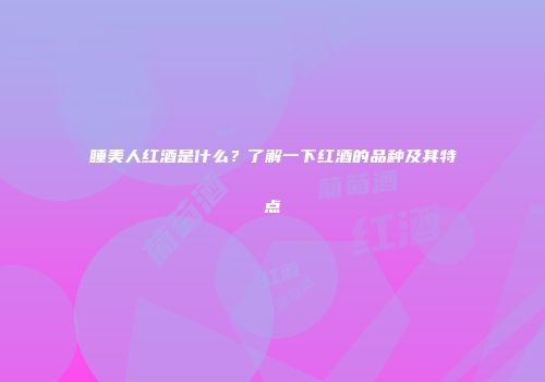 睡美人红酒是什么？了解一下红酒的品种及其特点