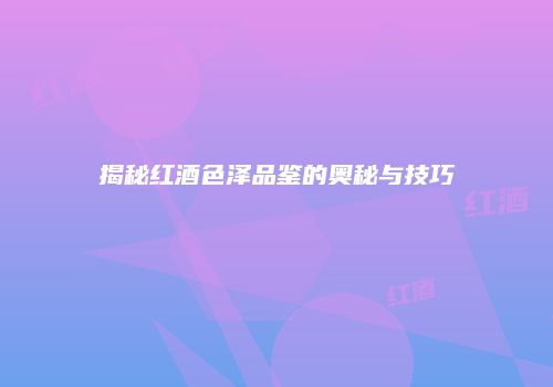 揭秘红酒色泽品鉴的奥秘与技巧