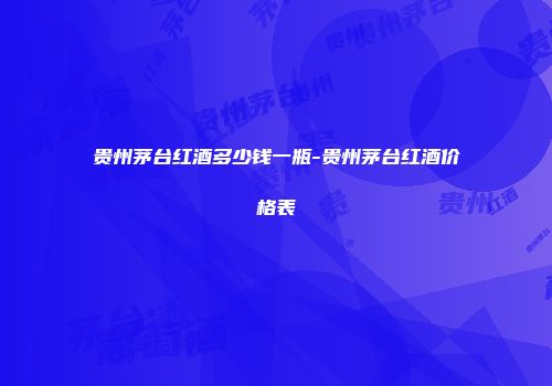 贵州茅台红酒多少钱一瓶-贵州茅台红酒价格表
