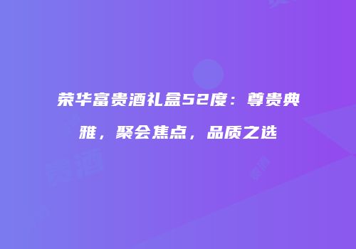 荣华富贵酒礼盒52度：尊贵典雅，聚会焦点，品质之选