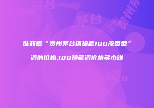 谁知道“贵州茅台镇珍藏100浓香型”酒的价格,100珍藏酒价格多少钱